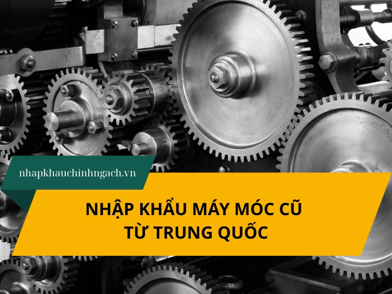 Thủ tục nhập khẩu máy móc cũ từ Trung Quốc doanh nghiệp cần biết