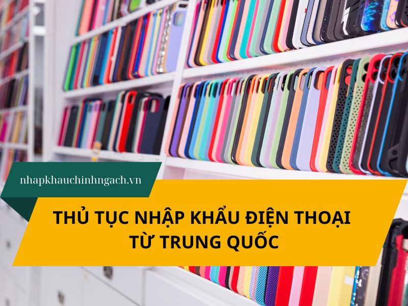Nhập khẩu điện thoại từ Trung Quốc: điều kiện, hồ sơ, thủ tục A-Z
