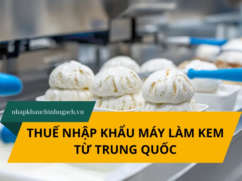 Thuế nhập khẩu máy làm kem từ Trung Quốc mới nhất 2025