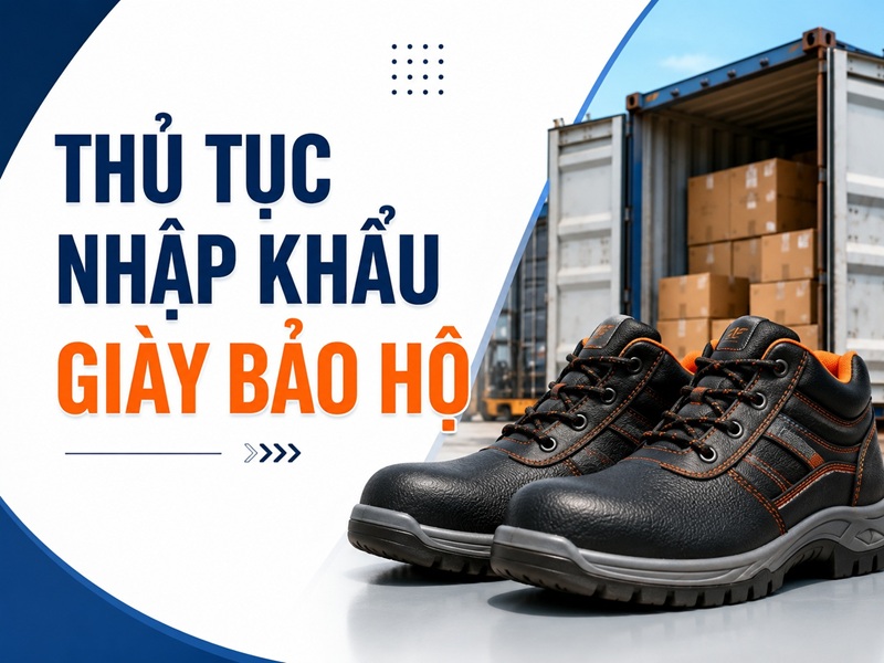 Thủ tục nhập khẩu giày bảo hộ lao động chi tiết 2026